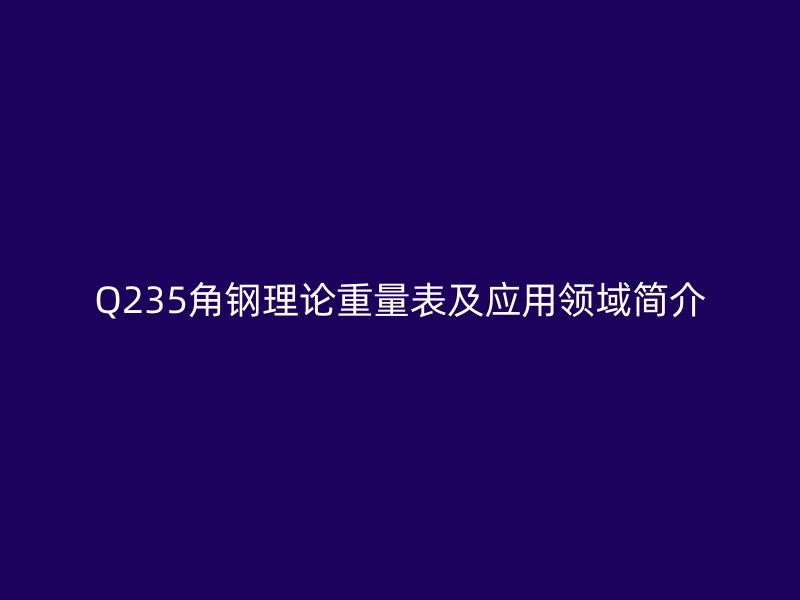 Q235角鋼理論重量表及應(yīng)用領(lǐng)域簡介