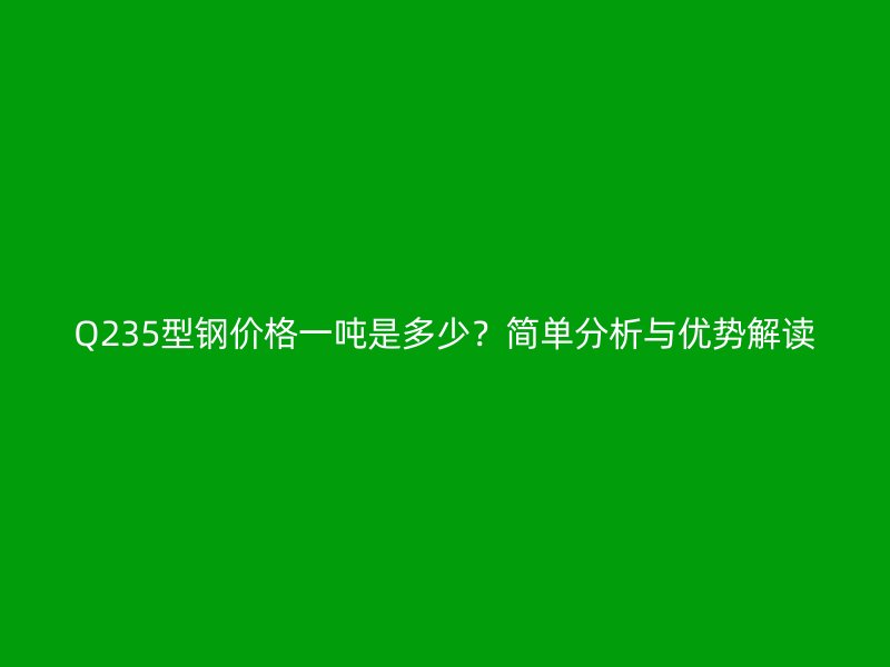 Q235型鋼價格一噸是多少？簡單分析與優(yōu)勢解讀