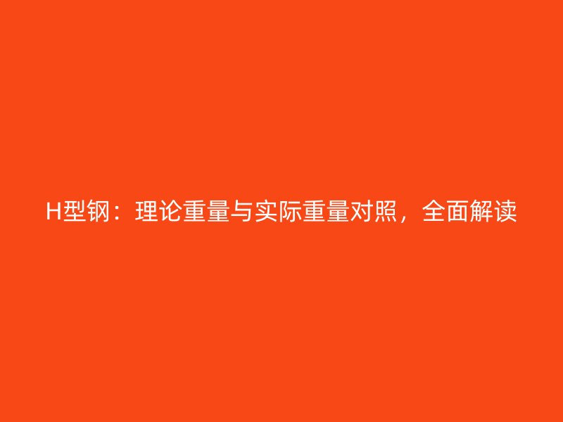 H型鋼：理論重量與實(shí)際重量對(duì)照，全面解讀