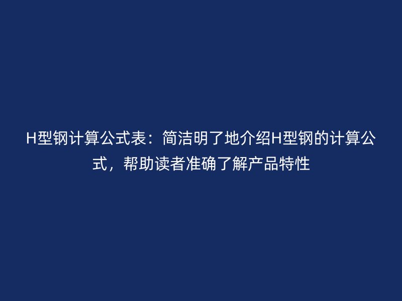 H型鋼計(jì)算公式表：簡潔明了地介紹H型鋼的計(jì)算公式，幫助讀者準(zhǔn)確了解產(chǎn)品特性