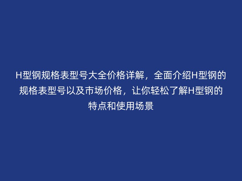 H型鋼規(guī)格表型號(hào)大全價(jià)格詳解，全面介紹H型鋼的規(guī)格表型號(hào)以及市場(chǎng)價(jià)格，讓你輕松了解H型鋼的特點(diǎn)和使用場(chǎng)景