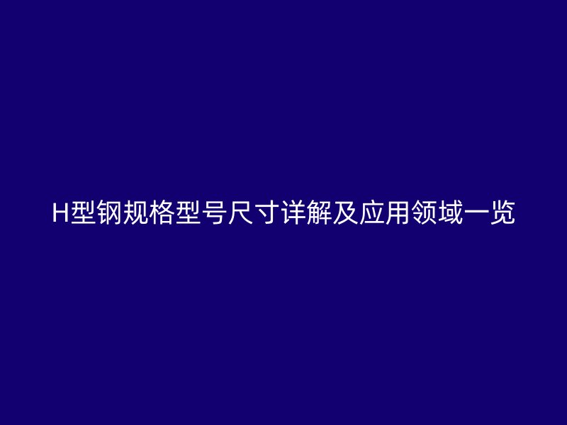 H型鋼規(guī)格型號尺寸詳解及應用領域一覽
