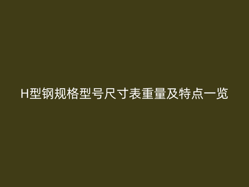 H型鋼規(guī)格型號尺寸表重量及特點(diǎn)一覽