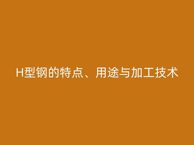 H型鋼的特點(diǎn)、用途與加工技術(shù)
