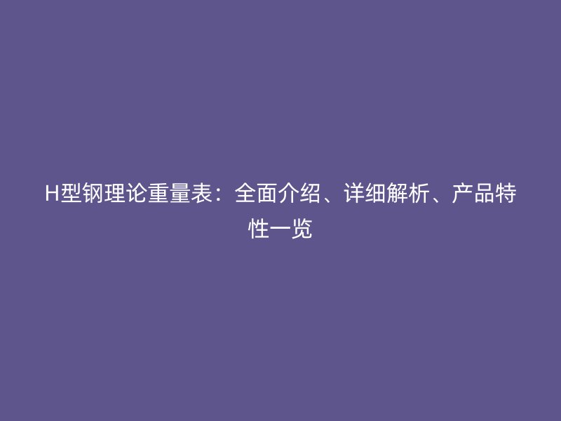 H型鋼理論重量表：全面介紹、詳細(xì)解析、產(chǎn)品特性一覽
