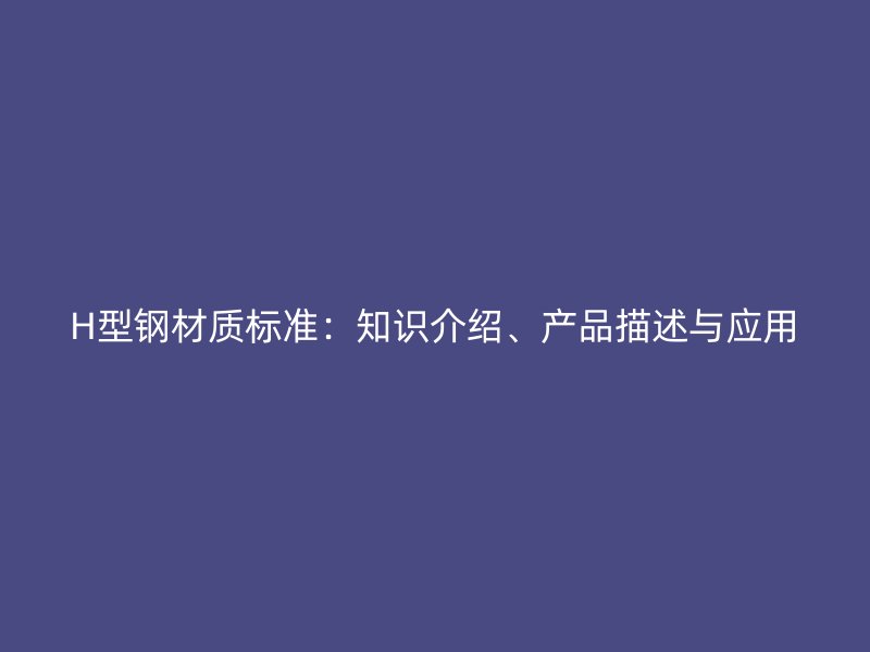 H型鋼材質(zhì)標(biāo)準(zhǔn)：知識(shí)介紹、產(chǎn)品描述與應(yīng)用