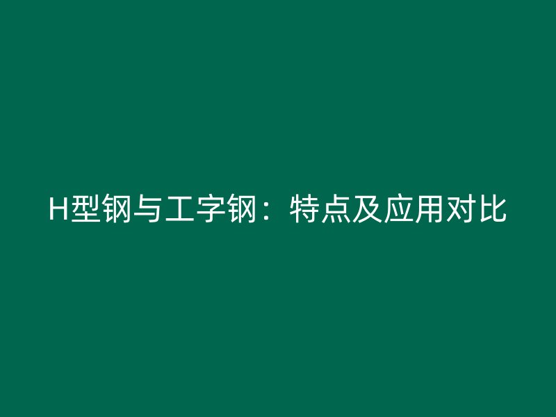 H型鋼與工字鋼：特點及應用對比