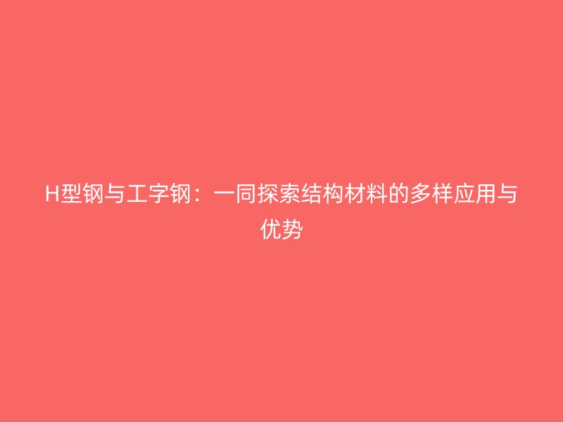 H型鋼與工字鋼：一同探索結(jié)構(gòu)材料的多樣應(yīng)用與優(yōu)勢(shì)