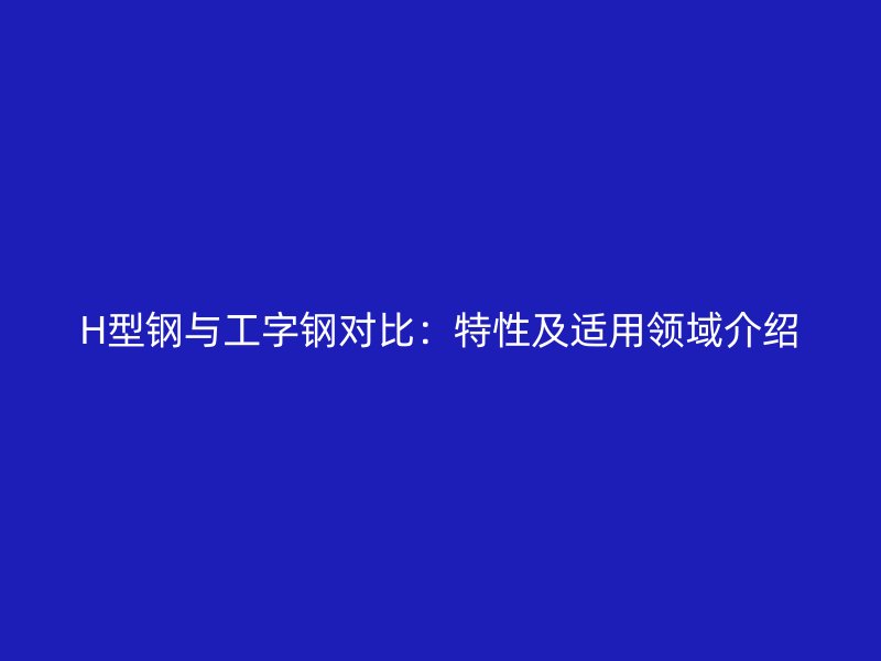 H型鋼與工字鋼對(duì)比：特性及適用領(lǐng)域介紹
