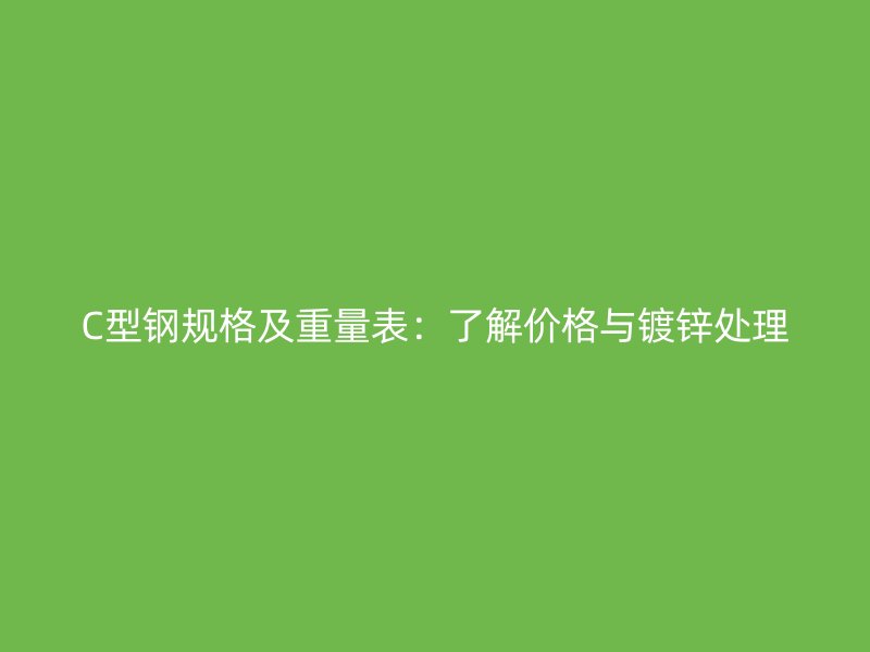 C型鋼規(guī)格及重量表：了解價格與鍍鋅處理