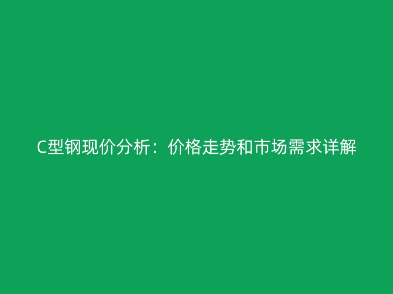 C型鋼現(xiàn)價(jià)分析：價(jià)格走勢(shì)和市場(chǎng)需求詳解