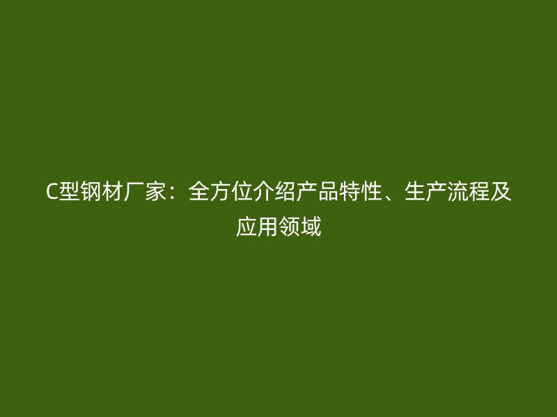C型鋼材廠家：全方位介紹產(chǎn)品特性、生產(chǎn)流程及應(yīng)用領(lǐng)域