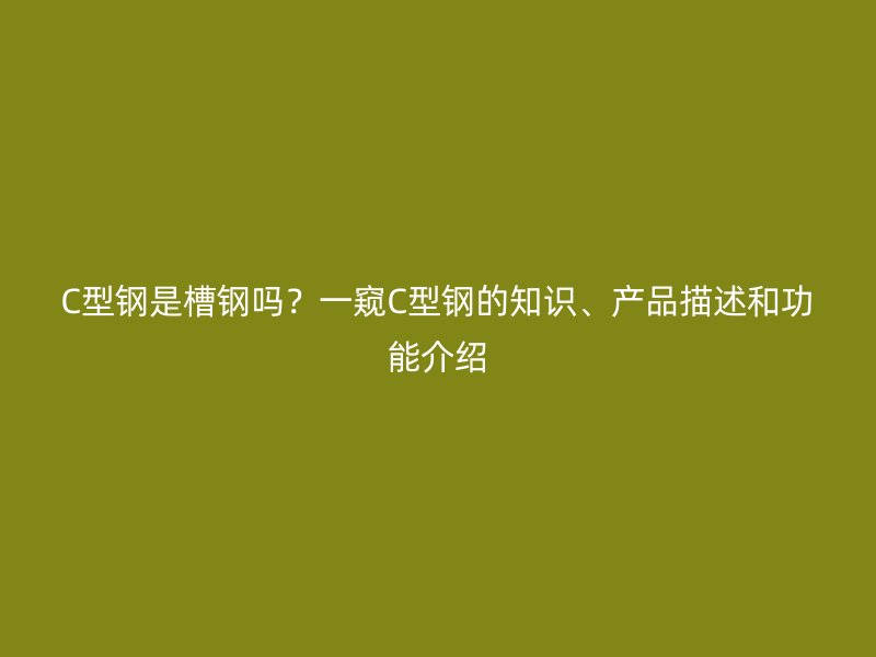 C型鋼是槽鋼嗎？一窺C型鋼的知識、產(chǎn)品描述和功能介紹
