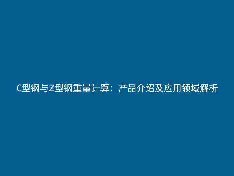 C型鋼與Z型鋼重量計算：產(chǎn)品介紹及應(yīng)用領(lǐng)域解析