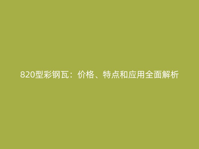 820型彩鋼瓦：價格、特點和應(yīng)用全面解析