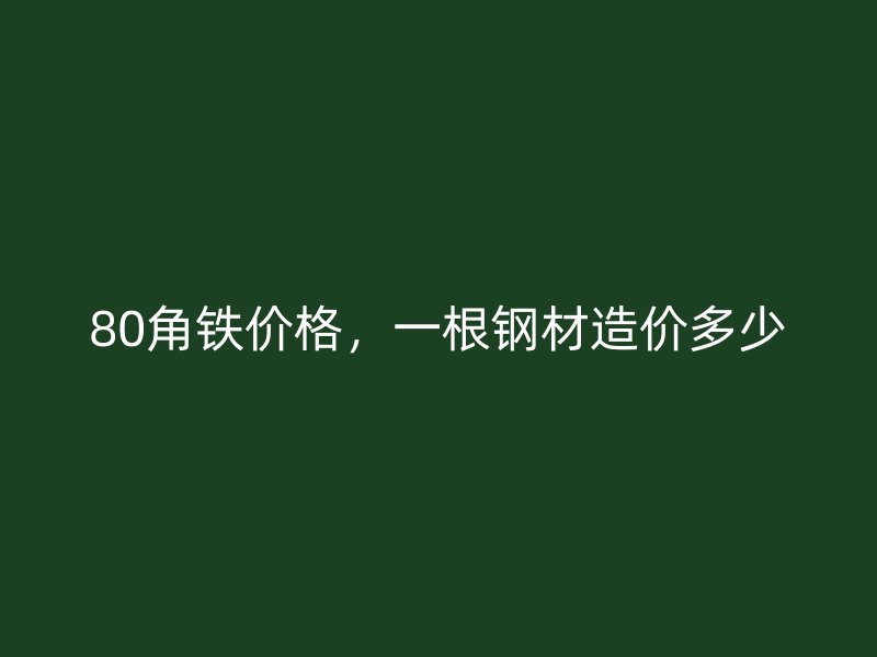 80角鐵價(jià)格，一根鋼材造價(jià)多少