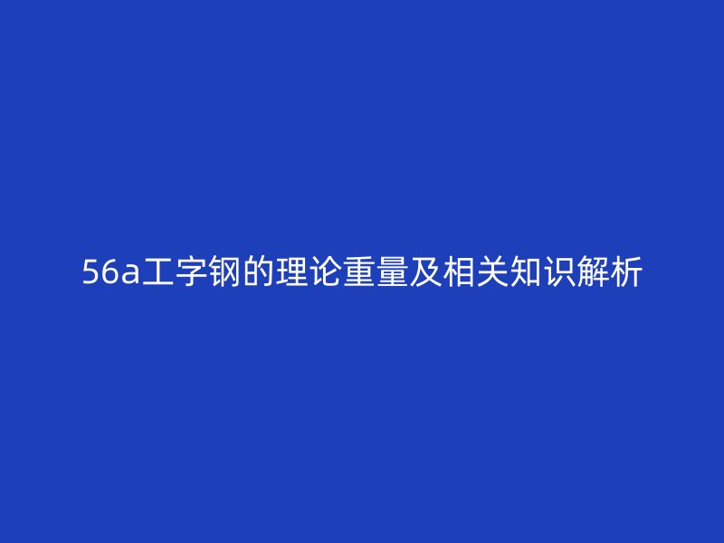 56a工字鋼的理論重量及相關(guān)知識(shí)解析