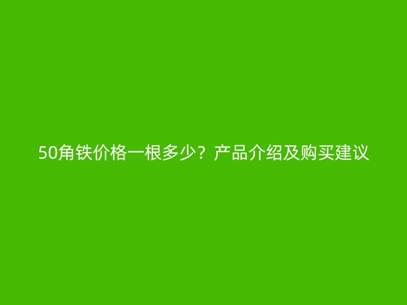 50角鐵價(jià)格一根多少？產(chǎn)品介紹及購(gòu)買建議