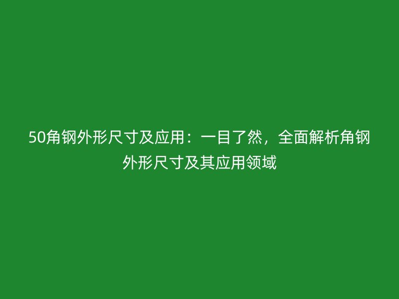 50角鋼外形尺寸及應用：一目了然，全面解析角鋼外形尺寸及其應用領域