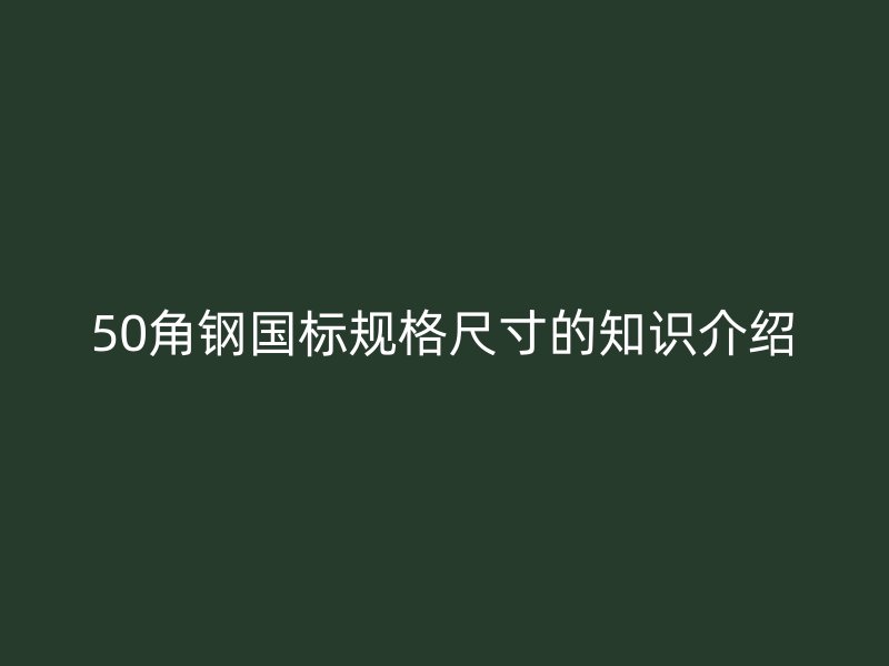 50角鋼國(guó)標(biāo)規(guī)格尺寸的知識(shí)介紹