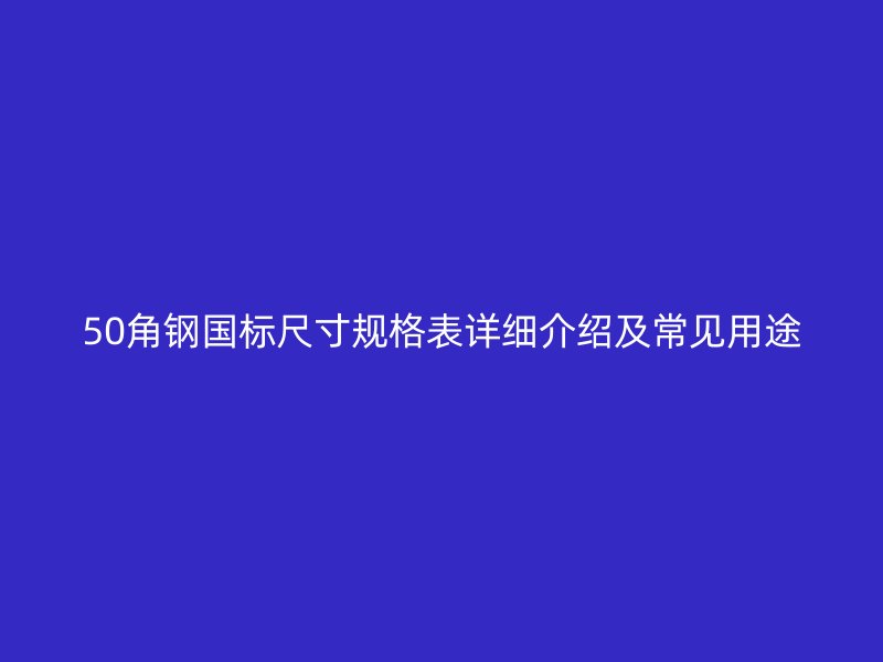 50角鋼國標(biāo)尺寸規(guī)格表詳細(xì)介紹及常見用途