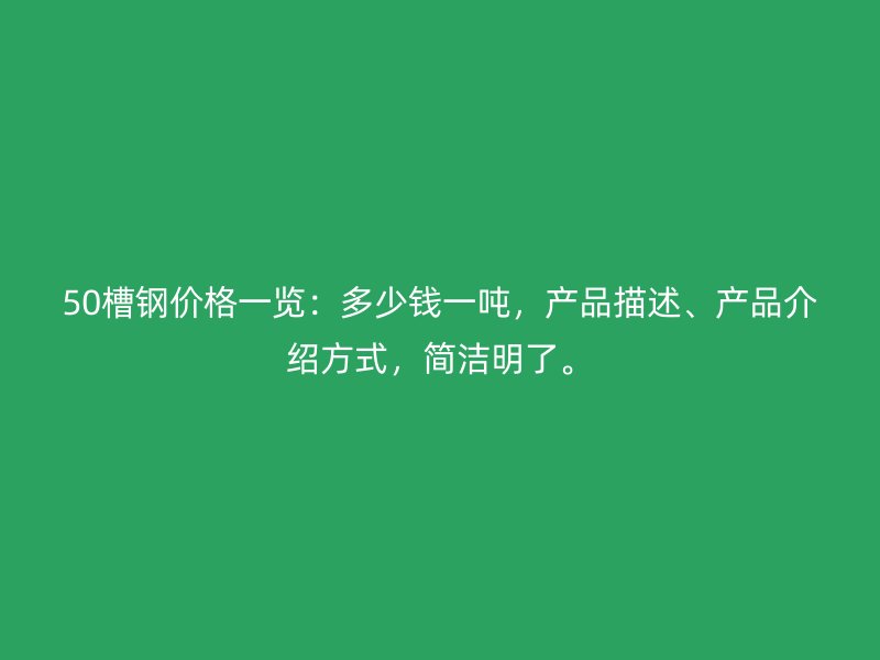 50槽鋼價格一覽：多少錢一噸，產(chǎn)品描述、產(chǎn)品介紹方式，簡潔明了。