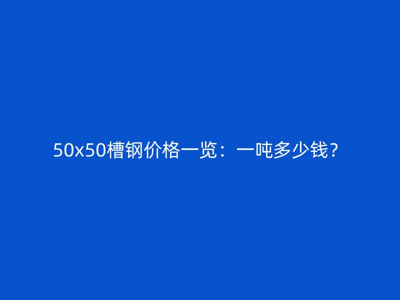 50x50槽鋼價格一覽：一噸多少錢？