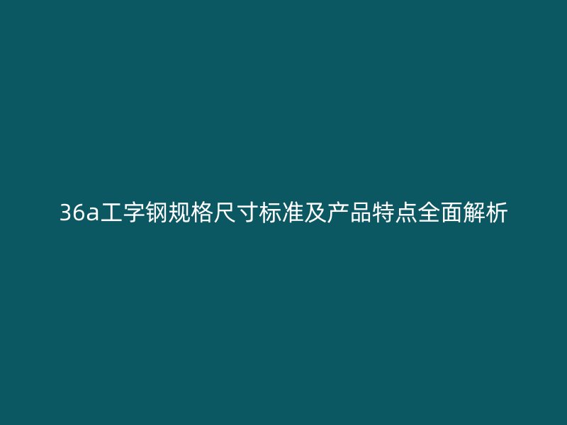 36a工字鋼規(guī)格尺寸標(biāo)準(zhǔn)及產(chǎn)品特點(diǎn)全面解析