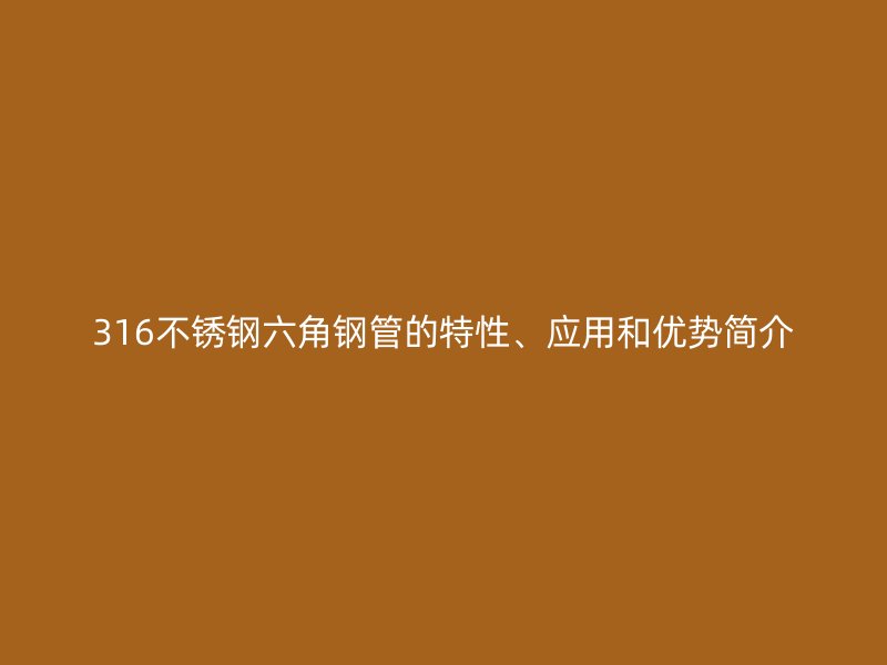 316不銹鋼六角鋼管的特性、應(yīng)用和優(yōu)勢(shì)簡(jiǎn)介