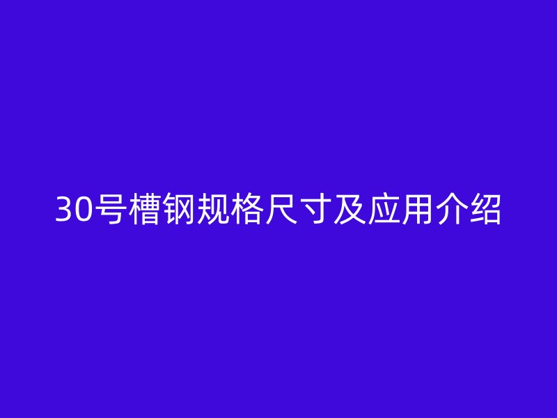 30號(hào)槽鋼規(guī)格尺寸及應(yīng)用介紹
