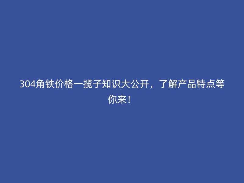 304角鐵價格一攬子知識大公開，了解產品特點等你來！