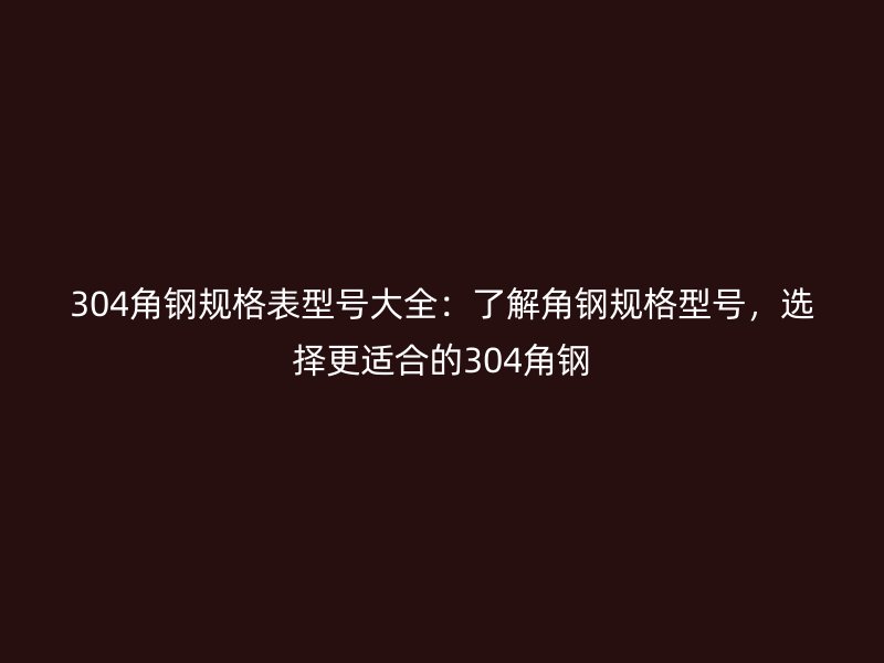 304角鋼規(guī)格表型號(hào)大全：了解角鋼規(guī)格型號(hào)，選擇更適合的304角鋼