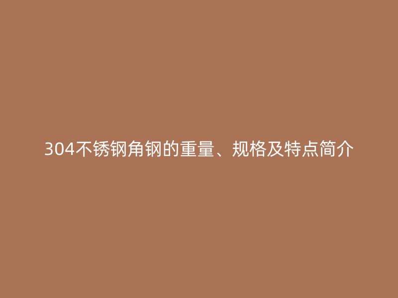 304不銹鋼角鋼的重量、規(guī)格及特點簡介