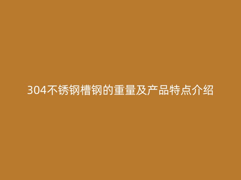 304不銹鋼槽鋼的重量及產(chǎn)品特點(diǎn)介紹