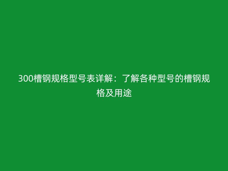 300槽鋼規(guī)格型號(hào)表詳解：了解各種型號(hào)的槽鋼規(guī)格及用途