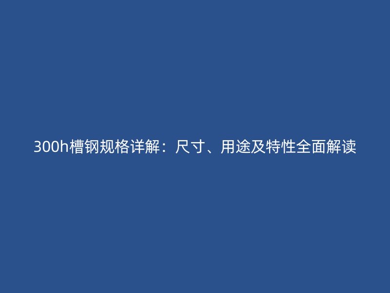 300h槽鋼規(guī)格詳解：尺寸、用途及特性全面解讀