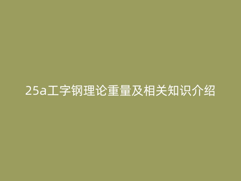 25a工字鋼理論重量及相關(guān)知識介紹