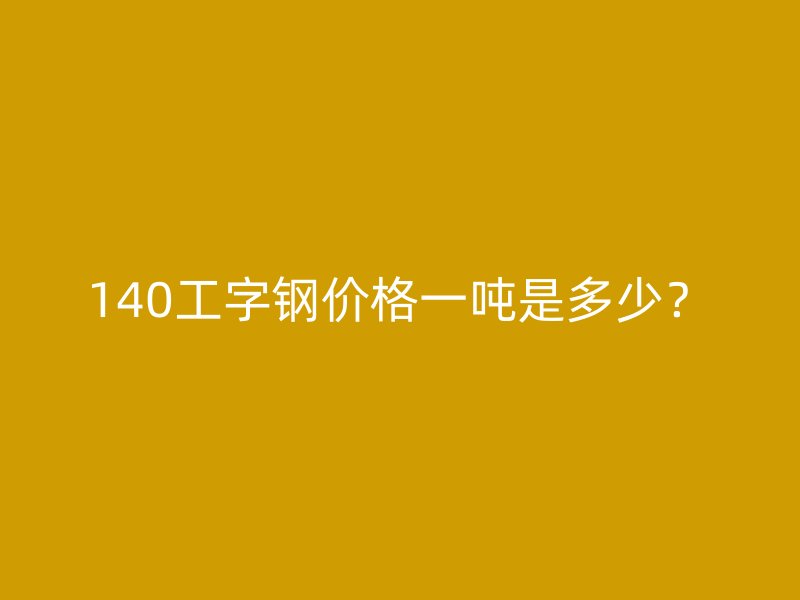 140工字鋼價格一噸是多少？