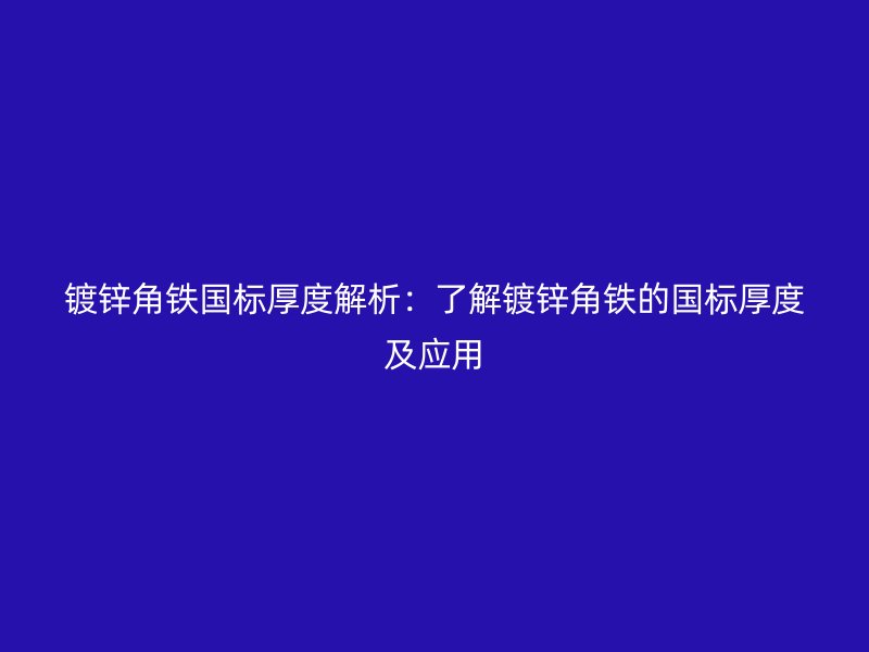 鍍鋅角鐵國標(biāo)厚度解析：了解鍍鋅角鐵的國標(biāo)厚度及應(yīng)用