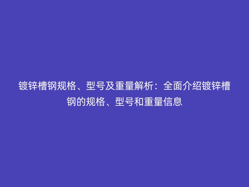 鍍鋅槽鋼規(guī)格、型號及重量解析：全面介紹鍍鋅槽鋼的規(guī)格、型號和重量信息