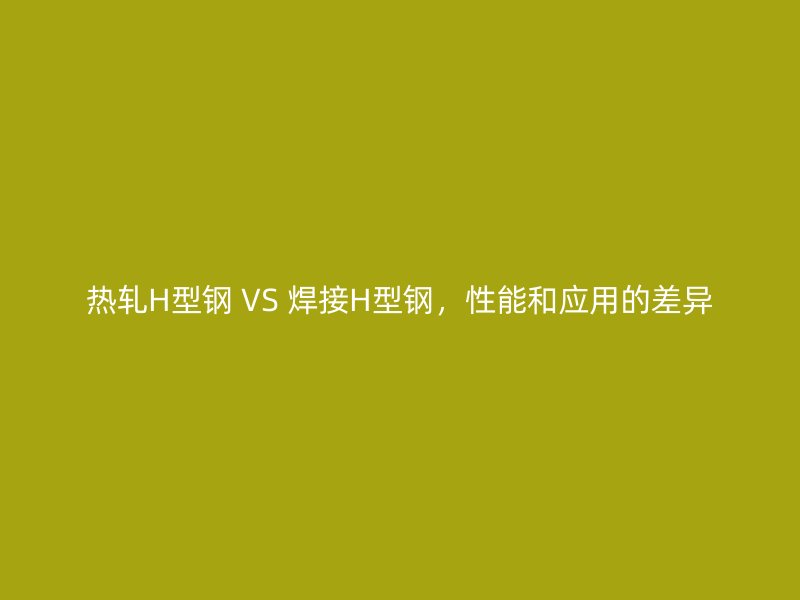 熱軋H型鋼 VS 焊接H型鋼，性能和應(yīng)用的差異
