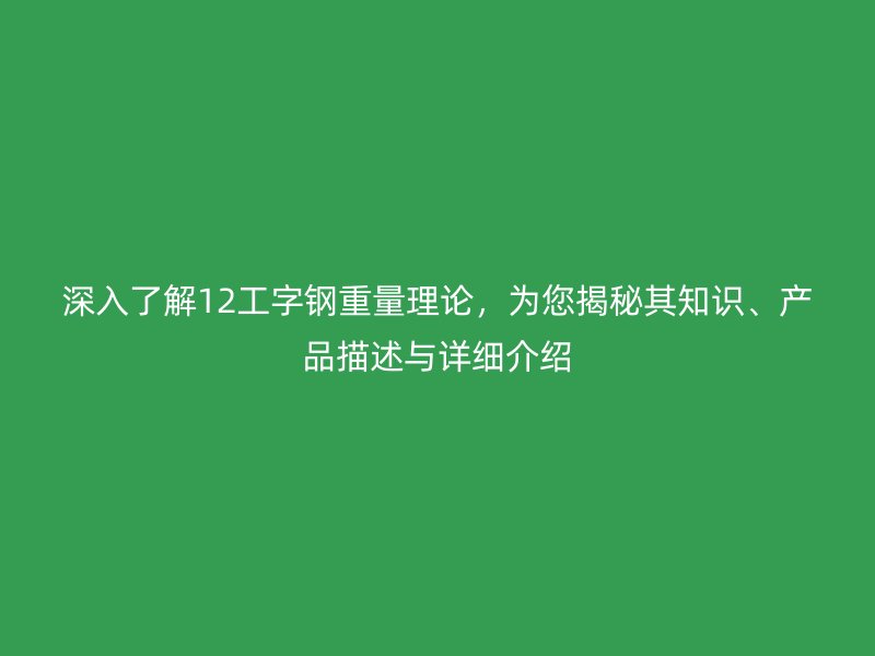 深入了解12工字鋼重量理論，為您揭秘其知識、產(chǎn)品描述與詳細(xì)介紹