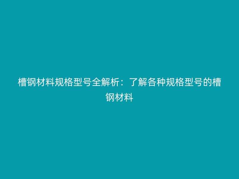 槽鋼材料規(guī)格型號全解析：了解各種規(guī)格型號的槽鋼材料