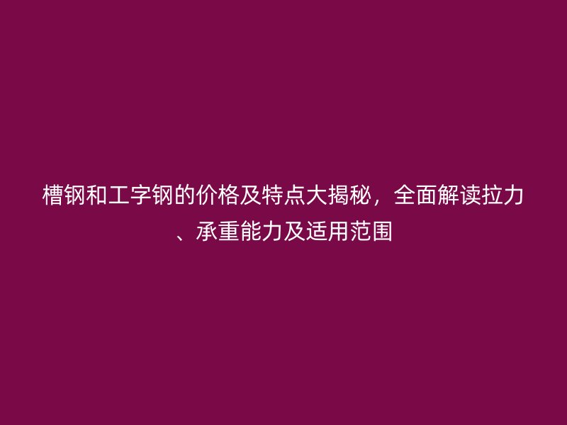 槽鋼和工字鋼的價格及特點大揭秘，全面解讀拉力、承重能力及適用范圍