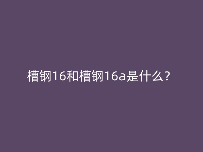 槽鋼16和槽鋼16a是什么？
