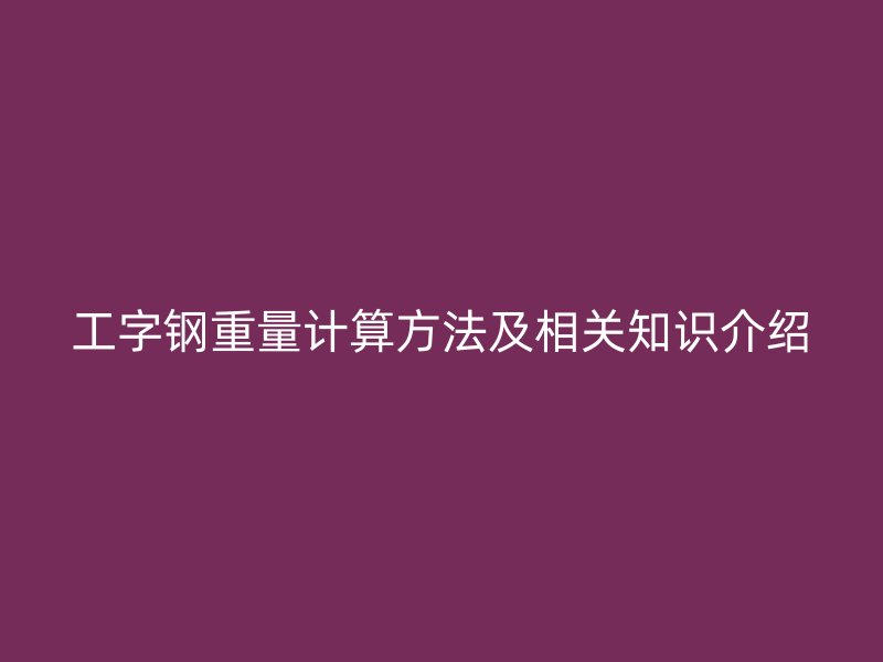 工字鋼重量計(jì)算方法及相關(guān)知識(shí)介紹
