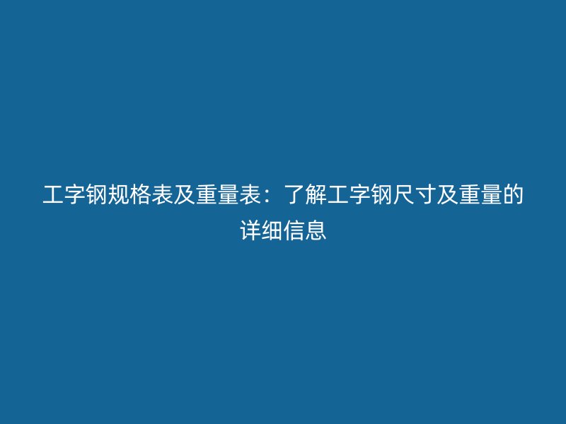 工字鋼規(guī)格表及重量表：了解工字鋼尺寸及重量的詳細信息