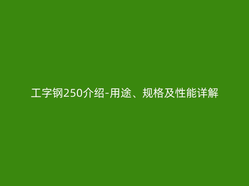 工字鋼250介紹-用途、規(guī)格及性能詳解