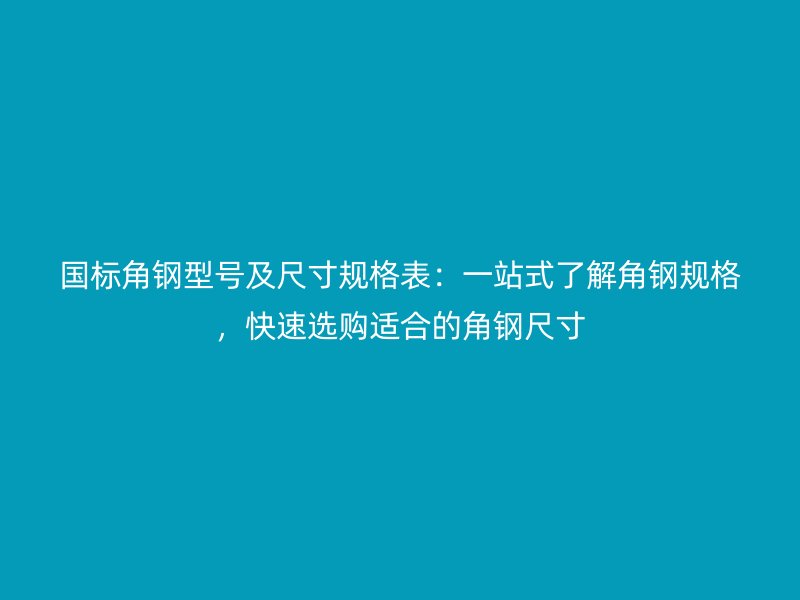 國標角鋼型號及尺寸規(guī)格表：一站式了解角鋼規(guī)格，快速選購適合的角鋼尺寸