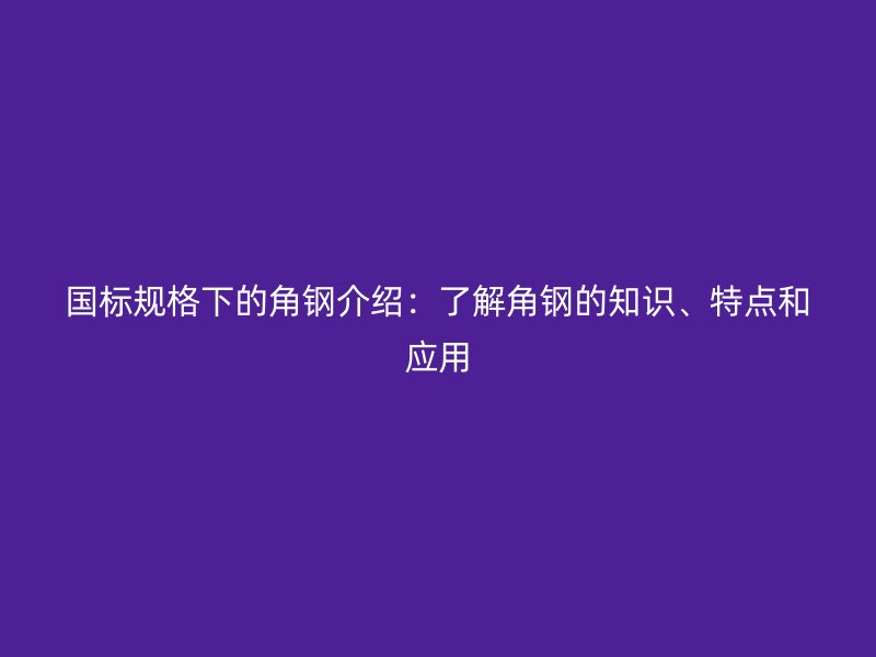 國標(biāo)規(guī)格下的角鋼介紹：了解角鋼的知識、特點和應(yīng)用